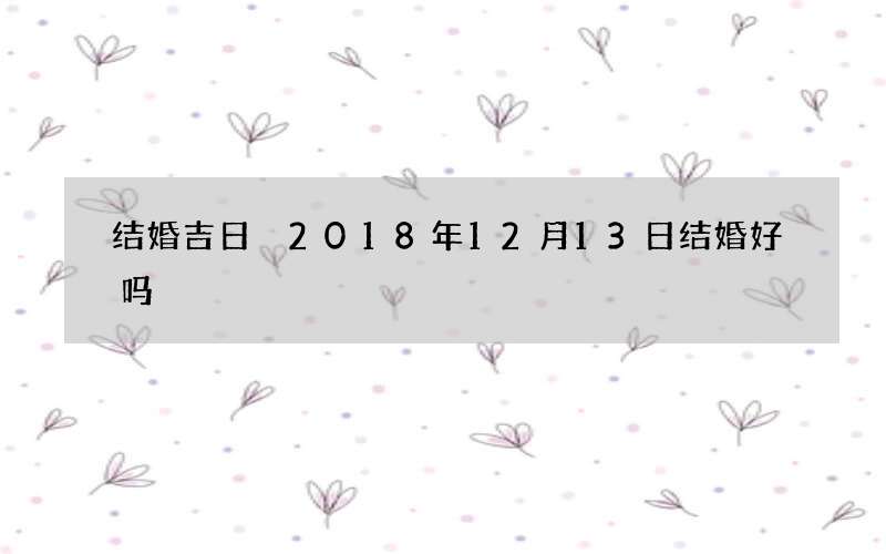 结婚吉日 2018年12月13日结婚好吗